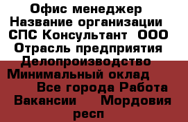 Офис-менеджер › Название организации ­ СПС-Консультант, ООО › Отрасль предприятия ­ Делопроизводство › Минимальный оклад ­ 25 000 - Все города Работа » Вакансии   . Мордовия респ.